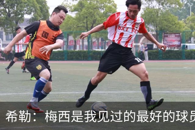 希勒：梅西是我见过的最好的球员，他为人还特别低调